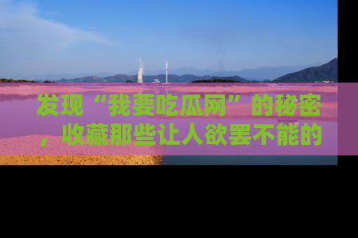 发现“我要吃瓜网”的秘密，收藏那些让人欲罢不能的吃瓜段子。