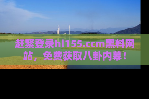 赶紧登录hl155.ccm黑料网站，免费获取八卦内幕！