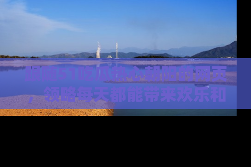 跟随51吃瓜热心朝阳的网页，领略每天都能带来欢乐和惊喜的小资讯！