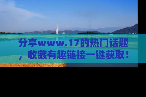 分享www.17的热门话题，收藏有趣链接一键获取！