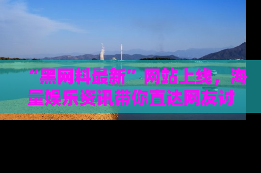 “黑网料最新”网站上线，海量娱乐资讯带你直达网友讨论的中心！