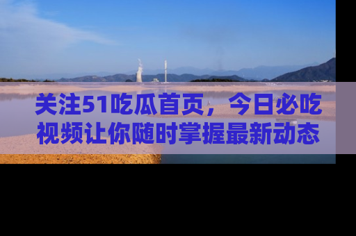 关注51吃瓜首页，今日必吃视频让你随时掌握最新动态