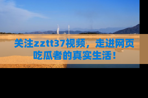 关注zztt37视频，走进网页吃瓜者的真实生活！