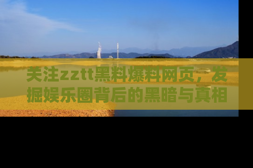 关注zztt黑料爆料网页，发掘娱乐圈背后的黑暗与真相