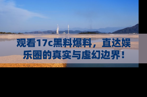 观看17c黑料爆料，直达娱乐圈的真实与虚幻边界！