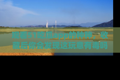 观看51吃瓜app的种种，收藏后你会发现这玩意有毒吗？