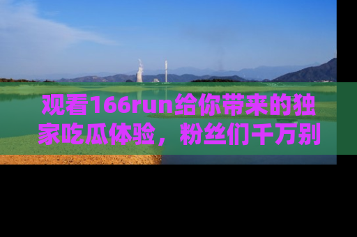 观看166run给你带来的独家吃瓜体验，粉丝们千万别错过