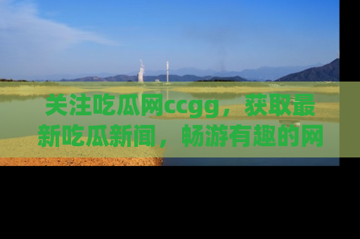 关注吃瓜网ccgg，获取最新吃瓜新闻，畅游有趣的网站世界