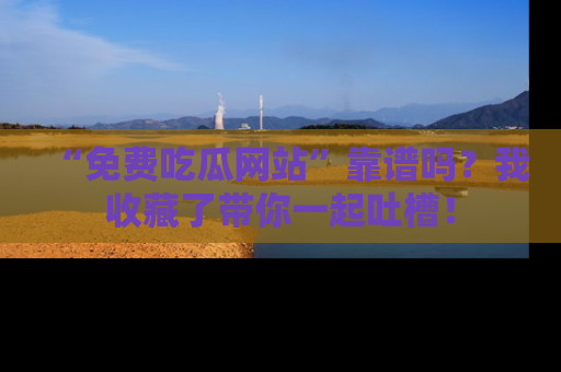 “免费吃瓜网站”靠谱吗？我收藏了带你一起吐槽！