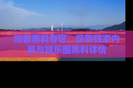 观看黑料专区，获取独家内幕与娱乐圈黑料详情