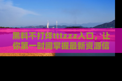 黑料不打烊tttzzz入口，让你第一时间掌握最新资源信息