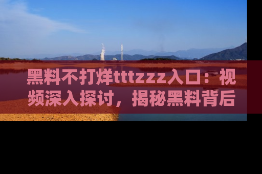 黑料不打烊tttzzz入口：视频深入探讨，揭秘黑料背后的人和事