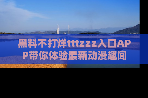 黑料不打烊tttzzz入口APP带你体验最新动漫趣闻