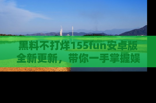 黑料不打烊155fun安卓版全新更新，带你一手掌握娱乐圈的秘密与八卦！