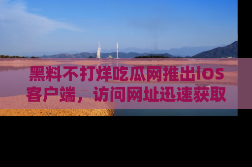 黑料不打烊吃瓜网推出iOS客户端，访问网址迅速获取独家八卦！