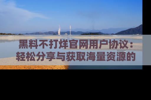 黑料不打烊官网用户协议：轻松分享与获取海量资源的方法