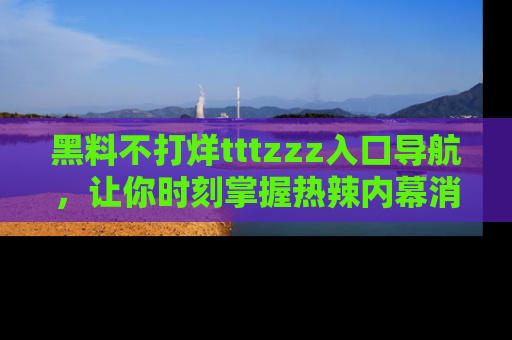 黑料不打烊tttzzz入口导航，让你时刻掌握热辣内幕消息