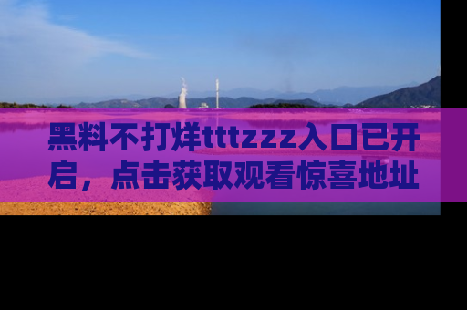 黑料不打烊tttzzz入口已开启，点击获取观看惊喜地址！