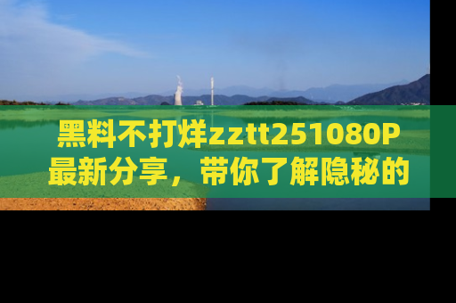 黑料不打烊zztt251080P最新分享，带你了解隐秘的明星生活和趣事