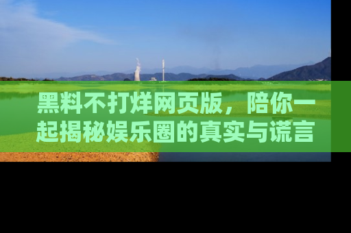 黑料不打烊网页版，陪你一起揭秘娱乐圈的真实与谎言。