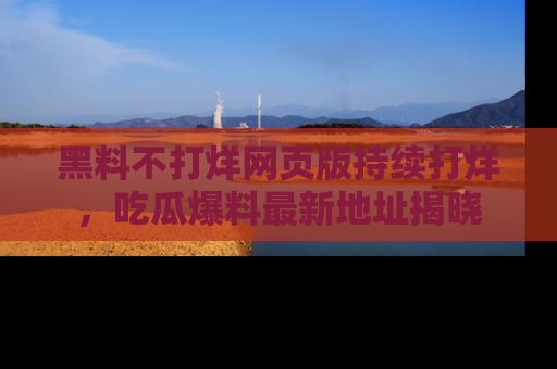黑料不打烊网页版持续打烊，吃瓜爆料最新地址揭晓