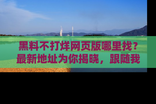 黑料不打烊网页版哪里找？最新地址为你揭晓，跟随我们一起了解更多八卦吧！