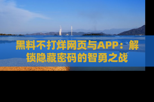 黑料不打烊网页与APP：解锁隐藏密码的智勇之战