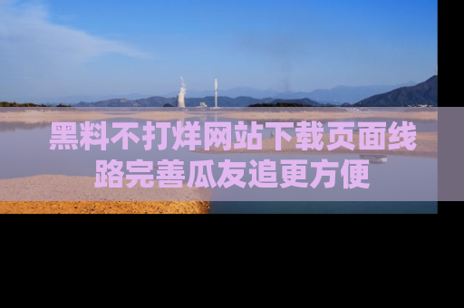 黑料不打烊网站下载页面线路完善瓜友追更方便