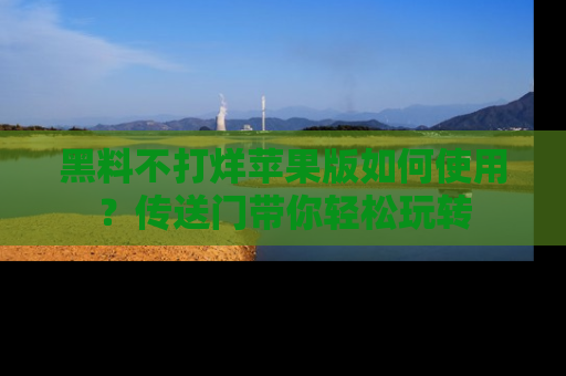 黑料不打烊苹果版如何使用？传送门带你轻松玩转