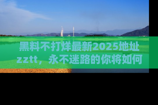 黑料不打烊最新2025地址zztt，永不迷路的你将如何撕开真相的面纱？