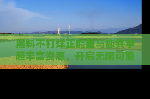 黑料不打烊正能量与您共享超丰富资源，开启无限可能的新视界！