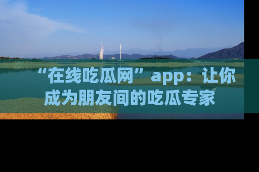 “在线吃瓜网”app:让你成为朋友间的吃瓜专家