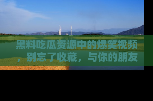 黑料吃瓜资源中的爆笑视频，别忘了收藏，与你的朋友一起分享乐趣！