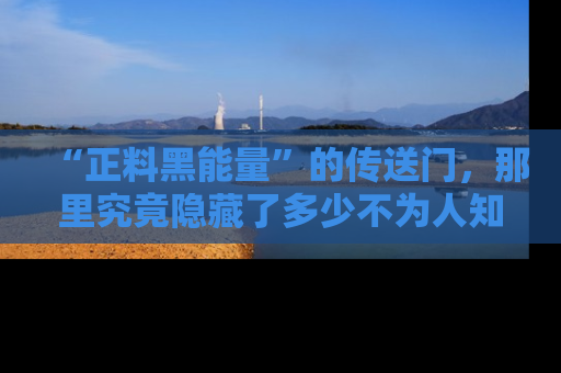 “正料黑能量”的传送门，那里究竟隐藏了多少不为人知的秘密？