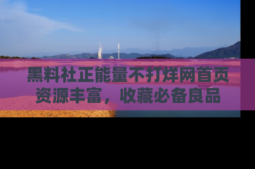 黑料社正能量不打烊网首页资源丰富，收藏必备良品