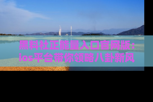 黑料社正能量入口官网版：ios平台带你领略八卦新风潮！
