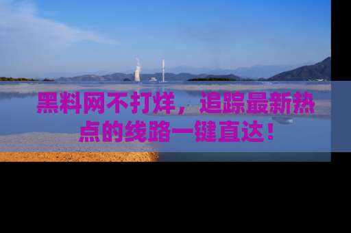 黑料网不打烊，追踪最新热点的线路一键直达！