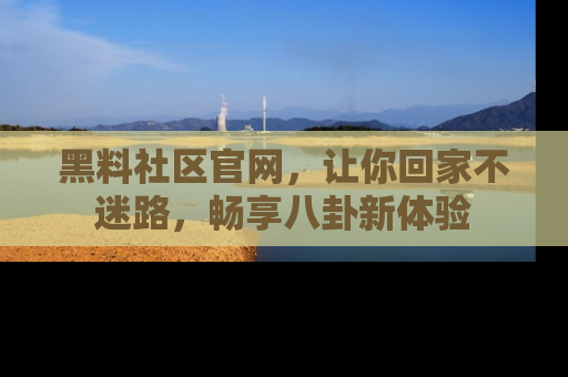 黑料社区官网，让你回家不迷路，畅享八卦新体验