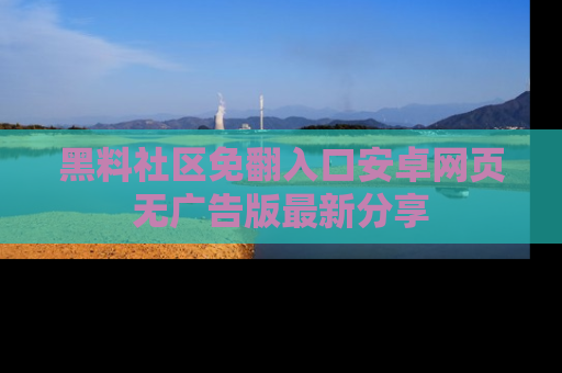 黑料社区免翻入口安卓网页无广告版最新分享