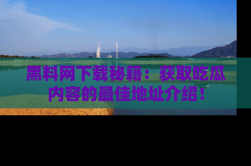 黑料网下载秘籍：获取吃瓜内容的最佳地址介绍！