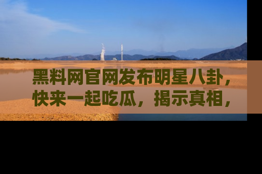 黑料网官网发布明星八卦，快来一起吃瓜，揭示真相，乐趣无穷！