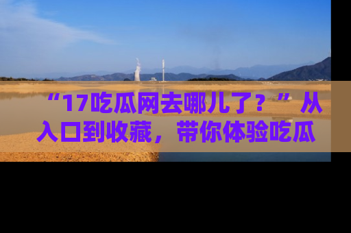 “17吃瓜网去哪儿了？”从入口到收藏，带你体验吃瓜新风潮！