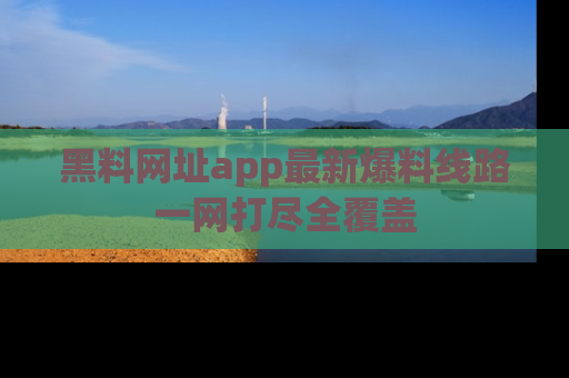 黑料网址app最新爆料线路一网打尽全覆盖