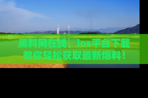黑料网在线，ios平台下载教你轻松获取最新爆料！