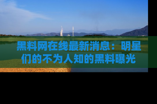 黑料网在线最新消息：明星们的不为人知的黑料曝光