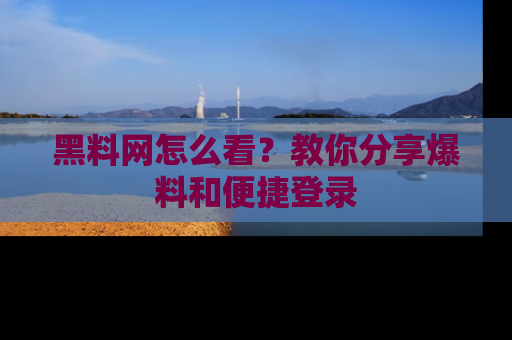 黑料网怎么看？教你分享爆料和便捷登录