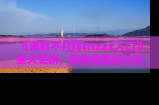 《黑料不打烊tttzzz入口》重大更新,带来全新探讨与互动体验