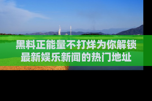 黑料正能量不打烊为你解锁最新娱乐新闻的热门地址