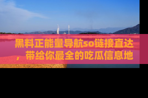 黑料正能量导航so链接直达，带给你最全的吃瓜信息地址，快来一起分享吧！
