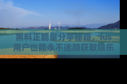 黑料正能量分享秘籍，ios用户也能永不迷路获取娱乐信息